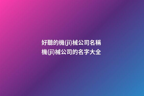 好聽的機(jī)械公司名稱 機(jī)械公司的名字大全-第1張-公司起名-玄機(jī)派